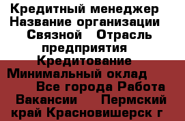 Кредитный менеджер › Название организации ­ Связной › Отрасль предприятия ­ Кредитование › Минимальный оклад ­ 32 500 - Все города Работа » Вакансии   . Пермский край,Красновишерск г.